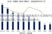 汇源股份全资子公司拟以融资租赁方式采购价值2580万高宝胶印机一台 融资2000万元