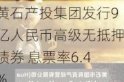 黄石产投集团发行9亿人民币高级无抵押债券 息票率6.4%