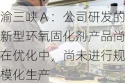 渝三峡Ａ：公司研发的新型环氧固化剂产品尚在优化中，尚未进行规模化生产