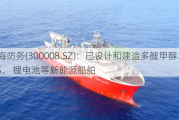 天海防务(300008.SZ)：已设计和建造多艘甲醇、LNG、 锂电池等新能源船舶