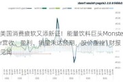 美国消费疲软又添新证！能量饮料巨头Monster营收、盈利、销量未达预期，股价重挫 | 财报见闻