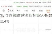 欧股收盘普跌 欧洲斯托克50指数跌0.4%