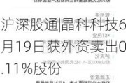 沪深股通|晶科科技6月19日获外资卖出0.11%股份