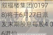 叙福楼集团(01***8)将于6月27日派发末期股息每股4.06港仙