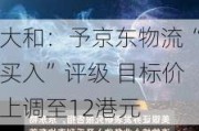 大和：予京东物流“买入”评级 目标价上调至12港元