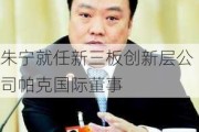 朱宁就任新三板创新层公司帕克国际董事