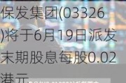 保发集团(03326)将于6月19日派发末期股息每股0.02港元