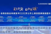 直击中国船舶集团2023年度集体业绩说明会 新接合同和手持订单保持全球领先