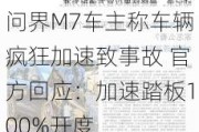 问界M7车主称车辆疯狂加速致事故 官方回应：加速踏板100%开度