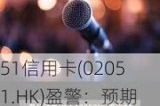 51信用卡(02051.HK)盈警：预期中期拥有人应占全面亏损3700万元至4000万元