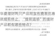 华夏理财两只产品刚宣布费率优惠就提前终止，“提前退场”的理财产品都有哪些特点？