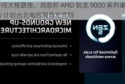 坚持纯大核路线，消息称 AMD 锐龙 9000 系列桌面 CPU 计划台北电脑展首发亮相