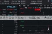 超长期特别国债上市首日 “特国2401”大涨近20%