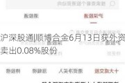 沪深股通|顺博合金6月13日获外资卖出0.08%股份