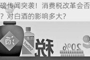 重磅传闻突袭！消费税改革会否落地？对白酒的影响多大？