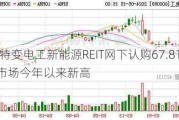 华夏特变电工新能源REIT网下认购67.81倍 创REITs市场今年以来新高