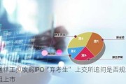 亚通精工拟收购IPO“弃考生” 上交所追问是否规避重组上市