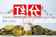 宠物医院运营商新瑞鹏(RPET.US)撤回美股IPO 原拟募资1亿美元