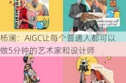 杨澜：AIGC让每个普通人都可以做5分钟的艺术家和设计师