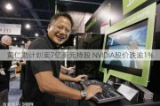 黄仁勋计划卖7亿美元持股 NVIDIA股价跌逾1%