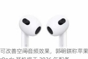 可改善空间音频效果，郭明錤称苹果 AirPods 耳机将于 2026 年配备红外摄像头模组