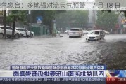 中央气象台：多地强对流天气预警：7 月 18 日