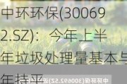 中环环保(300692.SZ)：今年上半年垃圾处理量基本与去年持平