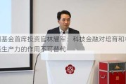 广州基金首席投资官林耀军：科技金融对培育和壮大新质生产力的作用不可替代