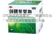 OTC中成药进集采，“感冒灵巨头”华润三九4日蒸发百亿市值