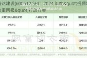 腾达建设(600512.SH)：2024 年度"提质增效重回报"行动方案