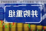 高质量案例接连涌现     深市并购重组“新”风劲吹