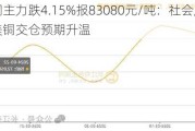 沪铜主力跌4.15%报83080元/吨：社会库存高位，美铜交仓预期升温