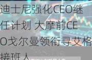 迪士尼强化CEO继任计划 大摩前CEO戈尔曼领衔寻艾格接班人