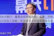 中国光大银行：董事会任命新委员，崔勇、齐晔、杨兵兵分别加入战略、社会责任及风险管理委员会