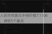 人民币对美元中间价报7.1106，调贬5个基点