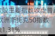 欧股主要指数收盘普跌 欧洲斯托克50指数跌1.31%