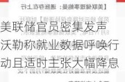 美联储官员密集发声 沃勒称就业数据呼唤行动且适时主张大幅降息