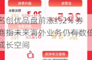 名创优品盘前涨约2% 券商指未来海外业务仍有数倍成长空间