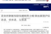 港交所新版互联互通网页上线 突出展现沪深港通、债券通、互换通