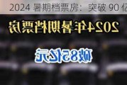 2024 暑期档票房：突破 90 亿元