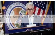 美联储官员：若继续按兵不动 等同于是在收紧货币政策