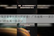 南粤集团董事长周兴挺被查！广东省唯一一家总部设在澳门的省属一级企业