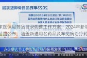 国家医保局药品目录调整工作方案：2024年新增药品范围公布，涵盖新通用名药品及罕见病治疗药品