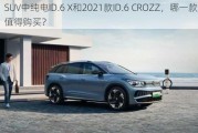 SUV中纯电ID.6 X和2021款ID.6 CROZZ，哪一款更值得购买？