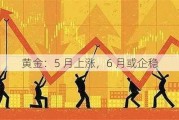 黄金：5 月上涨，6 月或企稳