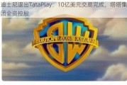 迪士尼退出TataPlay：10亿美元交易完成，塔塔集团全资控股