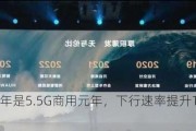 余承东：今年是5.5G商用元年，下行速率提升10倍将达到10Gbps