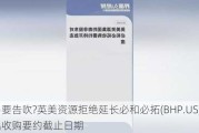 交易要告吹?英美***拒绝延长必和必拓(BHP.US)提出收购要约截止日期