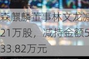 森麒麟董事林文龙减持21万股，减持金额533.82万元