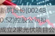 新筑股份(002480.SZ)控股公司拟成立2家光伏项目公司